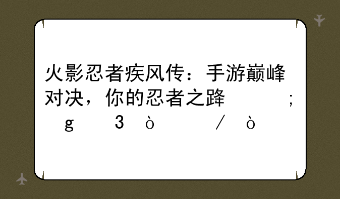 火影忍者疾风传：手游巅峰对决，你的忍者之路从这里开始！