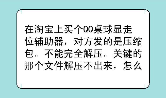 在淘宝上买个QQ桌球显走位辅助器，对方发的是压缩包。不能完全解压。关键的那个文件解压不出来，怎么回事