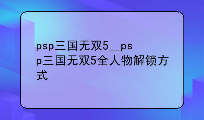 psp三国无双5__psp三国无双5全人物解锁方式