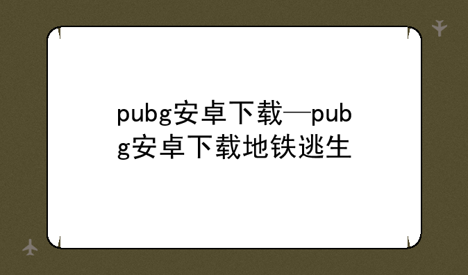pubg安卓下载—pubg安卓下载地铁逃生