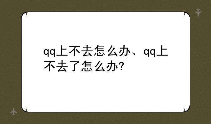 qq上不去怎么办、qq上不去了怎么办?