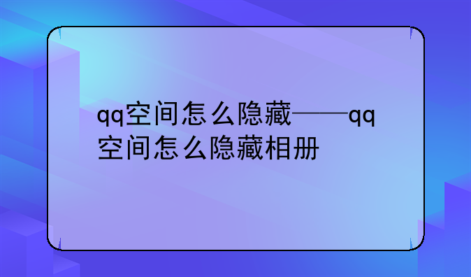 qq空间怎么隐藏——qq空间怎么隐藏相册