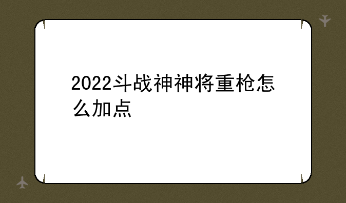 2022斗战神神将重枪怎么加点