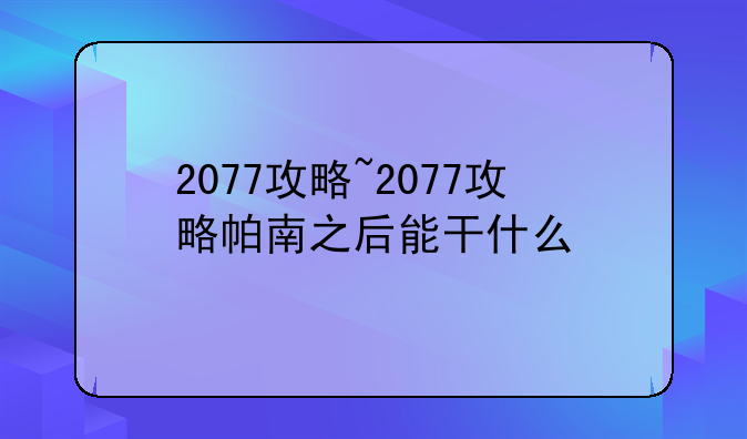 2077攻略~2077攻略帕南之后能干什么