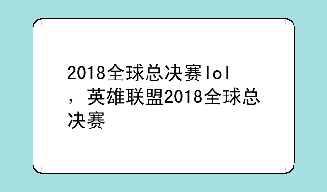 2018全球总决赛lol，英雄联盟2018全球总决赛
