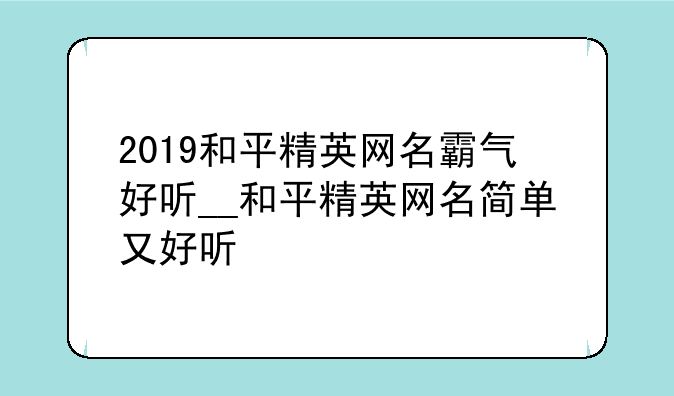 2019和平精英网名霸气好听__和平精英网名简单又好听