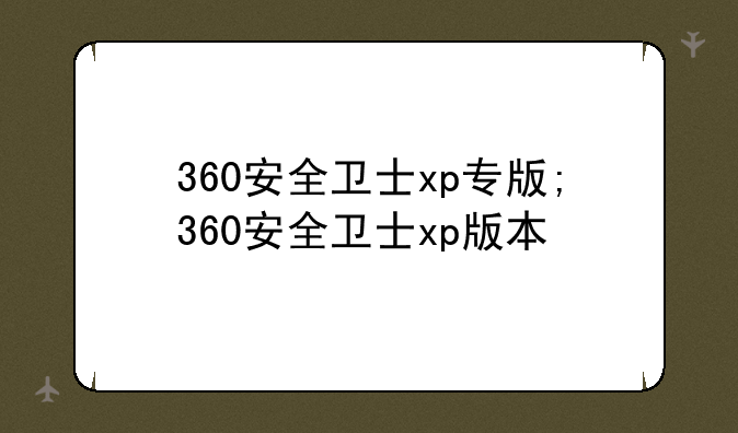 360安全卫士xp专版;360安全卫士xp版本