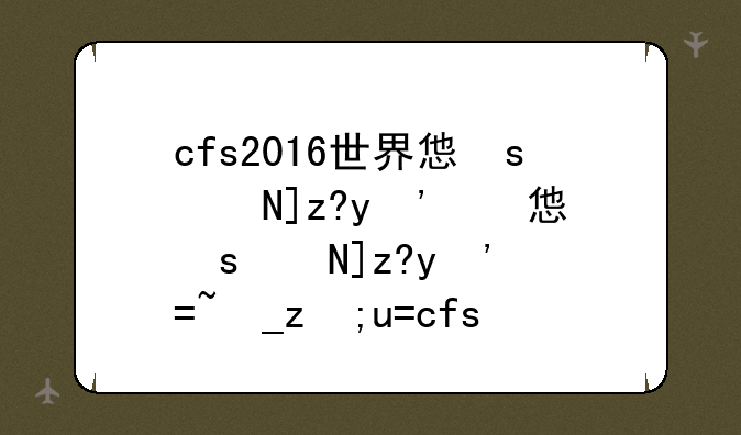 cfs2016世界总决赛:穿越火线cfs2016总决赛