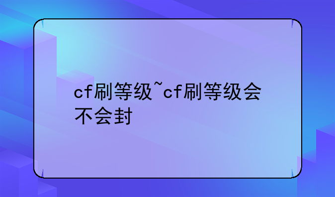 cf刷等级~cf刷等级会不会封