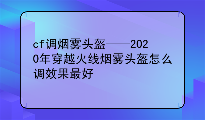 cf调烟雾头盔——2020年穿越火线烟雾头盔怎么调效果最好