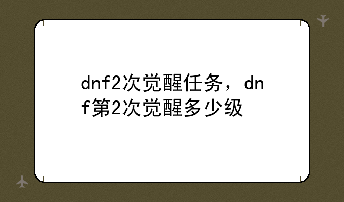 dnf2次觉醒任务，dnf第2次觉醒多少级