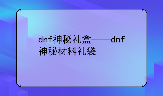 dnf神秘礼盒——dnf神秘材料礼袋