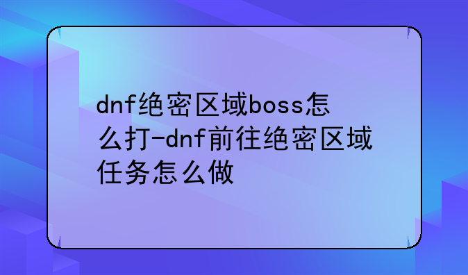 dnf绝密区域boss怎么打-dnf前往绝密区域任务怎么做