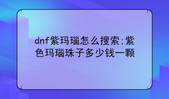 dnf紫玛瑙怎么搜索;紫色玛瑙珠子多少钱一颗