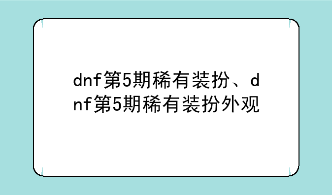 dnf第5期稀有装扮、dnf第5期稀有装扮外观