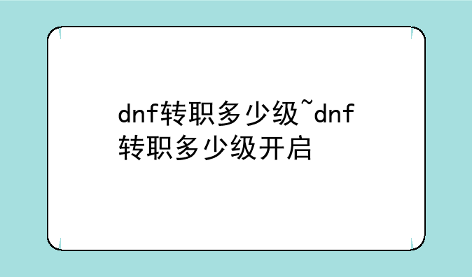 dnf转职多少级~dnf转职多少级开启