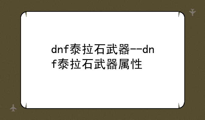 dnf泰拉石武器--dnf泰拉石武器属性