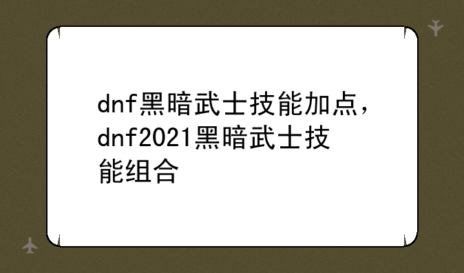 dnf黑暗武士技能加点，dnf2021黑暗武士技能组合