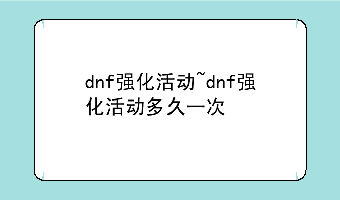 dnf强化活动~dnf强化活动多久一次