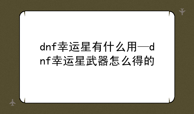 dnf幸运星有什么用—dnf幸运星武器怎么得的