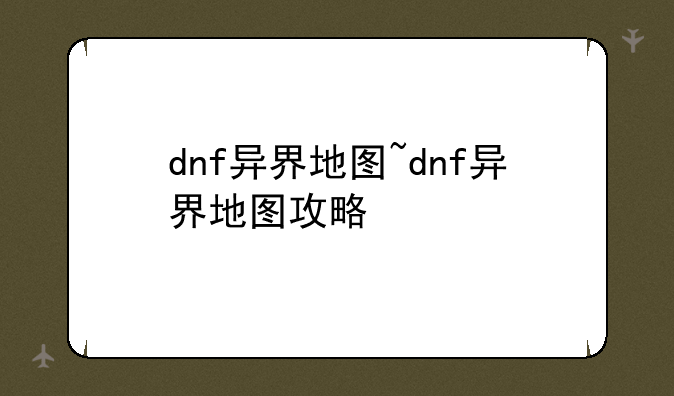 dnf异界地图~dnf异界地图攻略