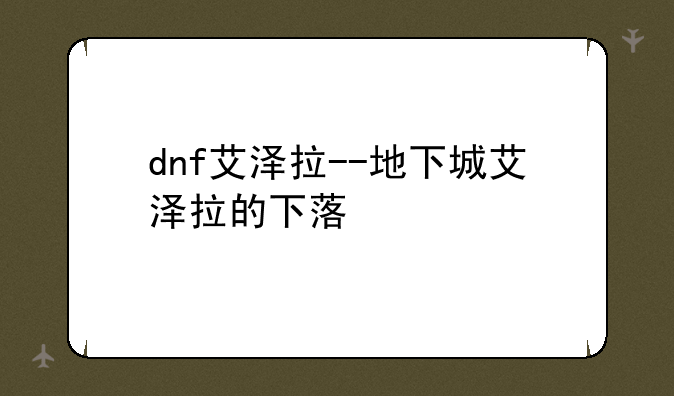 dnf艾泽拉--地下城艾泽拉的下落