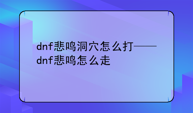 dnf悲鸣洞穴怎么打——dnf悲鸣怎么走