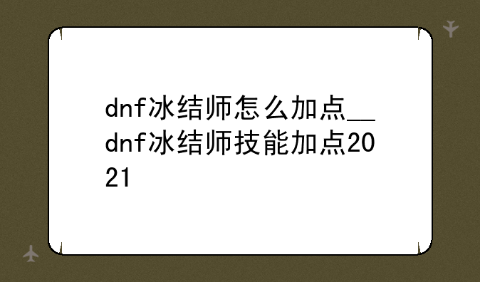 dnf冰结师怎么加点__dnf冰结师技能加点2021