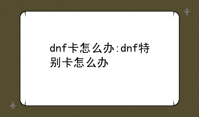 dnf卡怎么办:dnf特别卡怎么办