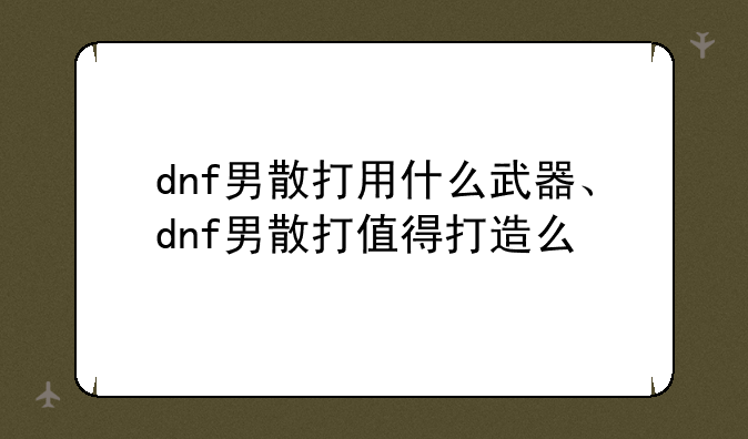 dnf男散打用什么武器、dnf男散打值得打造么