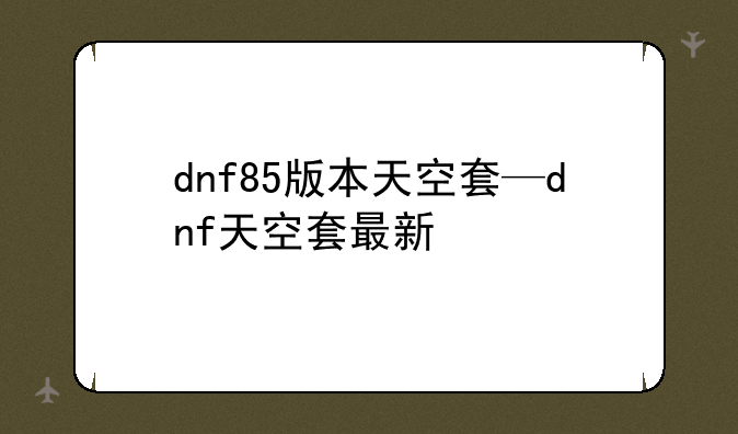 dnf85版本天空套—dnf天空套最新