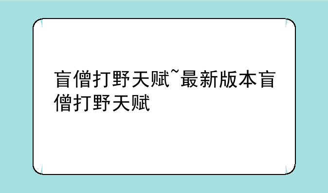 盲僧打野天赋~最新版本盲僧打野天赋