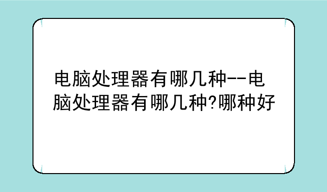 电脑处理器有哪几种--电脑处理器有哪几种?哪种好