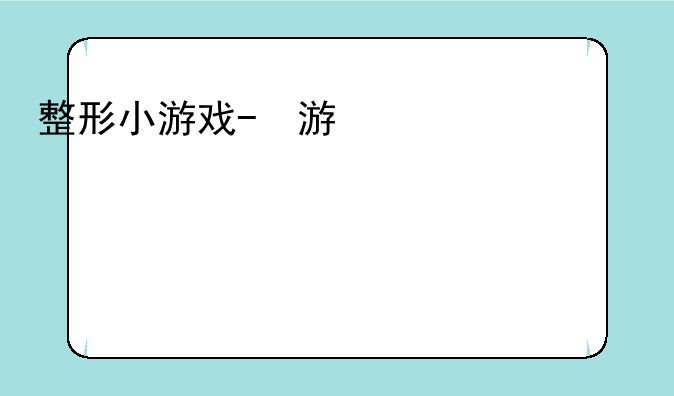 整形小游戏-整容小游戏