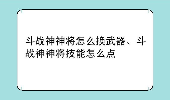 斗战神神将怎么换武器、斗战神神将技能怎么点