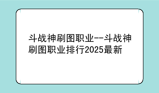 斗战神刷图职业--斗战神刷图职业排行2025最新