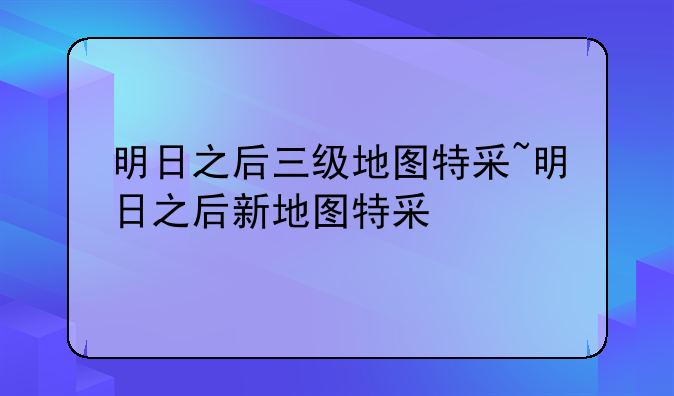 明日之后三级地图特采~明日之后新地图特采