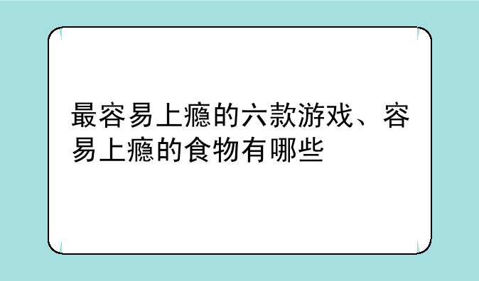 最容易上瘾的六款游戏、容易上瘾的食物有哪些