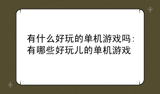 有什么好玩的单机游戏吗:有哪些好玩儿的单机游戏