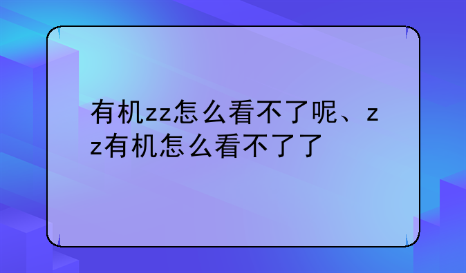 有机zz怎么看不了呢、zz有机怎么看不了了
