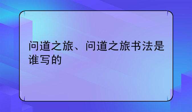 问道之旅、问道之旅书法是谁写的