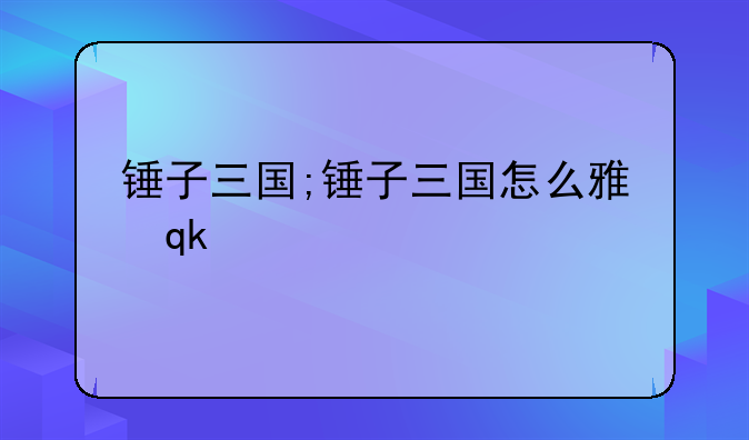 锤子三国;锤子三国怎么雇佣武将