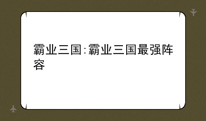 霸业三国:霸业三国最强阵容