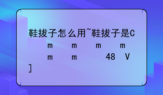 鞋拔子怎么用~鞋拔子是干什么用的