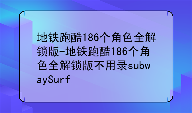 地铁跑酷186个角色全解锁版-地铁跑酷186个角色全解锁版不用录subwaySurf