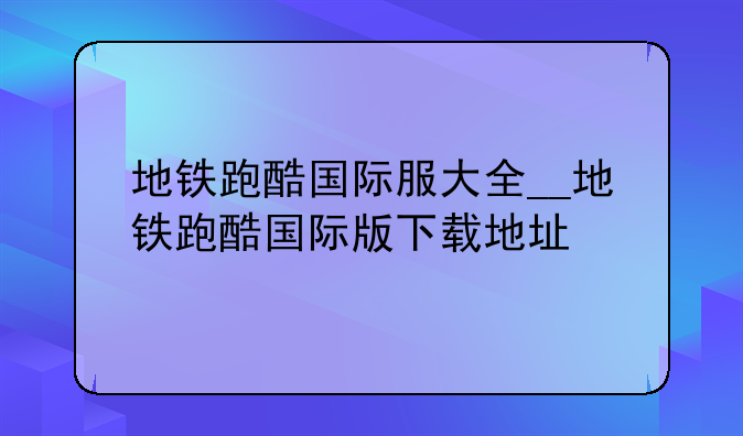 地铁跑酷国际服大全__地铁跑酷国际版下载地址