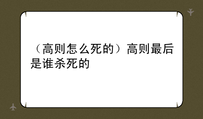 （高则怎么死的）高则最后是谁杀死的
