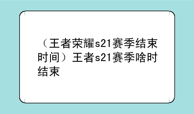 （王者荣耀s21赛季结束时间）王者s21赛季啥时结束