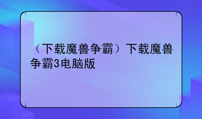 （下载魔兽争霸）下载魔兽争霸3电脑版