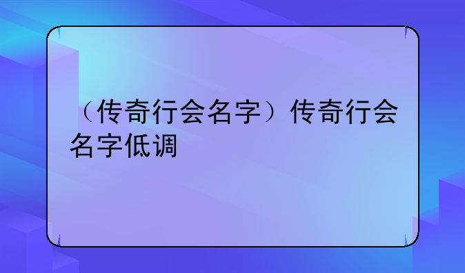 （传奇行会名字）传奇行会名字低调